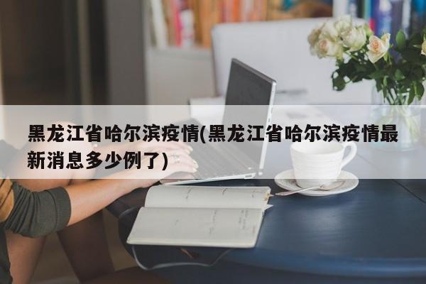 黑龙江省哈尔滨疫情(黑龙江省哈尔滨疫情最新消息多少例了)