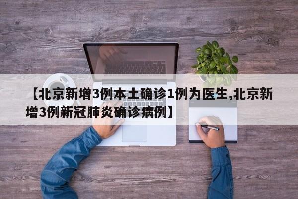 【北京新增3例本土确诊1例为医生,北京新增3例新冠肺炎确诊病例】