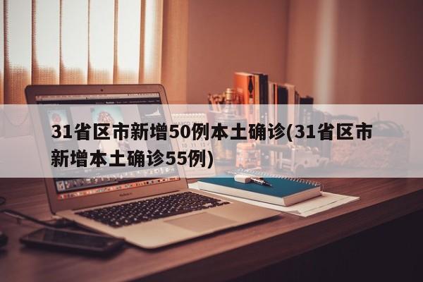 31省区市新增50例本土确诊(31省区市新增本土确诊55例)