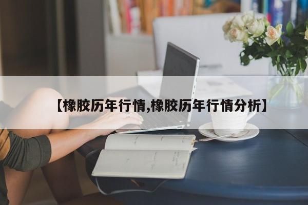 【橡胶历年行情,橡胶历年行情分析】
