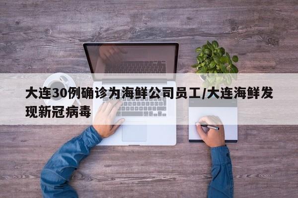 大连30例确诊为海鲜公司员工/大连海鲜发现新冠病毒