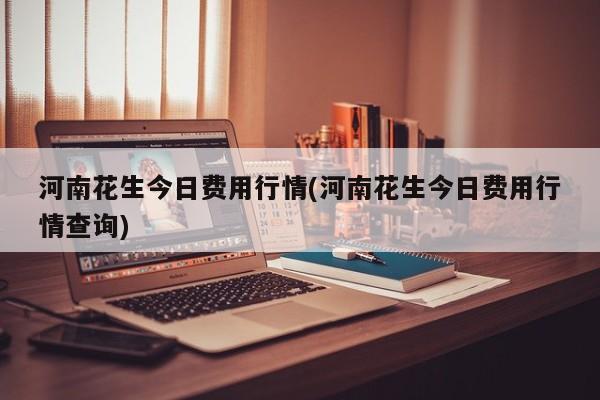 河南花生今日费用行情(河南花生今日费用行情查询)