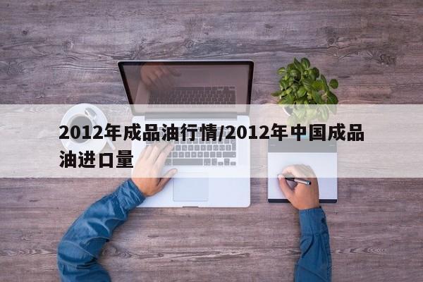 2012年成品油行情/2012年中国成品油进口量
