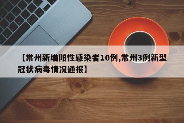 【常州新增阳性感染者10例,常州3例新型冠状病毒情况通报】