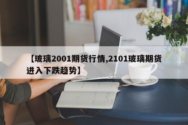 【玻璃2001期货行情,2101玻璃期货进入下跌趋势】