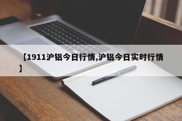 【1911沪铝今日行情,沪铝今日实时行情】