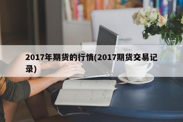 2017年期货的行情(2017期货交易记录)