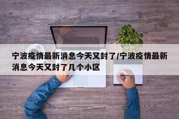 宁波疫情最新消息今天又封了/宁波疫情最新消息今天又封了几个小区