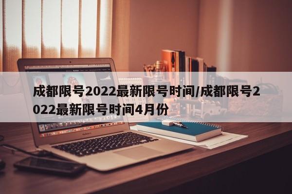 成都限号2022最新限号时间/成都限号2022最新限号时间4月份
