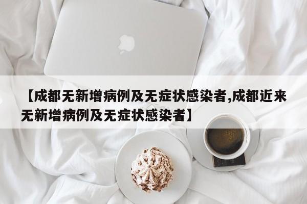 【成都无新增病例及无症状感染者,成都近来无新增病例及无症状感染者】