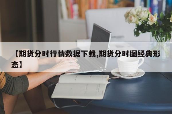 【期货分时行情数据下载,期货分时图经典形态】