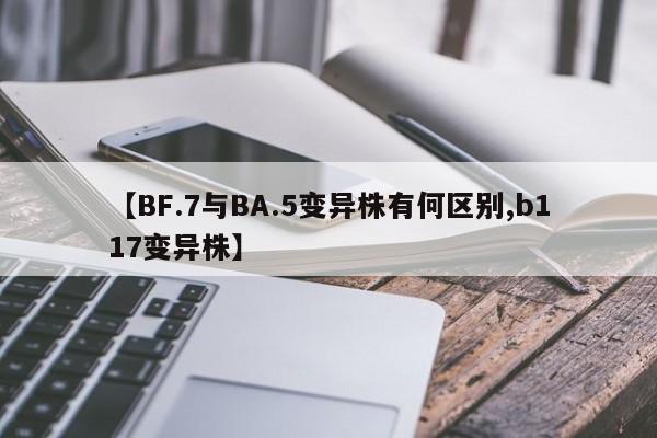【BF.7与BA.5变异株有何区别,b117变异株】