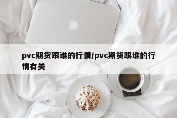 pvc期货跟谁的行情/pvc期货跟谁的行情有关