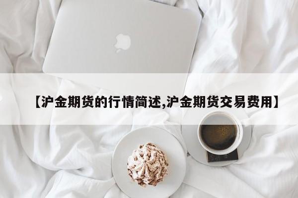 【沪金期货的行情简述,沪金期货交易费用】