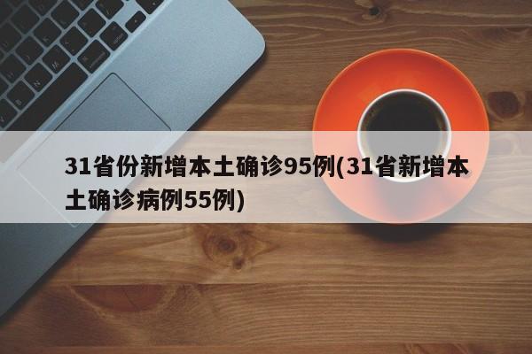 31省份新增本土确诊95例(31省新增本土确诊病例55例)