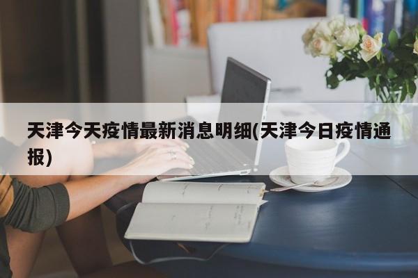 天津今天疫情最新消息明细(天津今日疫情通报)