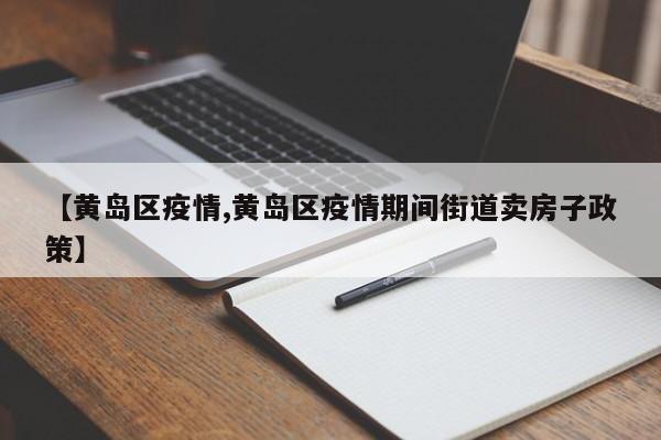 【黄岛区疫情,黄岛区疫情期间街道卖房子政策】