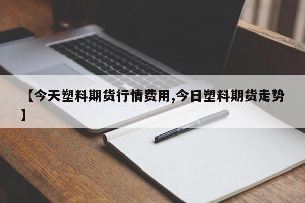 【今天塑料期货行情费用,今日塑料期货走势】