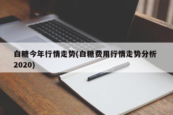 白糖今年行情走势(白糖费用行情走势分析 2020)