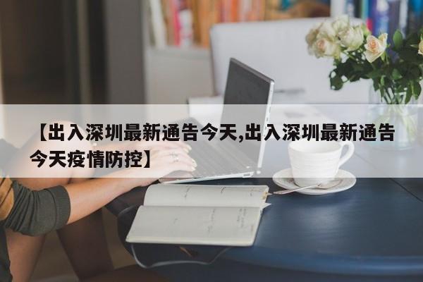 【出入深圳最新通告今天,出入深圳最新通告今天疫情防控】