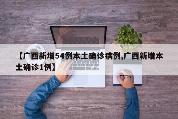 【广西新增54例本土确诊病例,广西新增本土确诊1例】