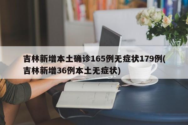 吉林新增本土确诊165例无症状179例(吉林新增36例本土无症状)