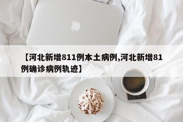 【河北新增811例本土病例,河北新增81例确诊病例轨迹】