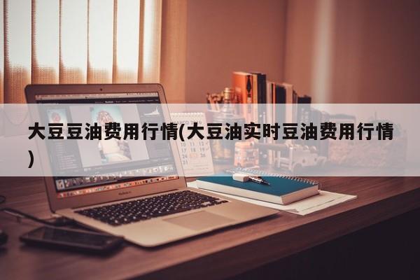 大豆豆油费用行情(大豆油实时豆油费用行情)