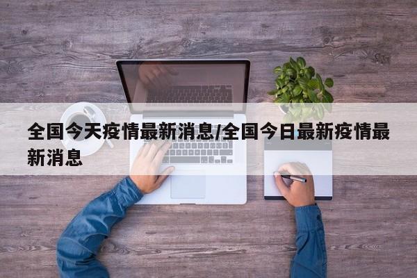 全国今天疫情最新消息/全国今日最新疫情最新消息