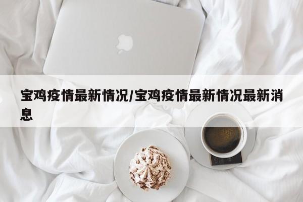 宝鸡疫情最新情况/宝鸡疫情最新情况最新消息