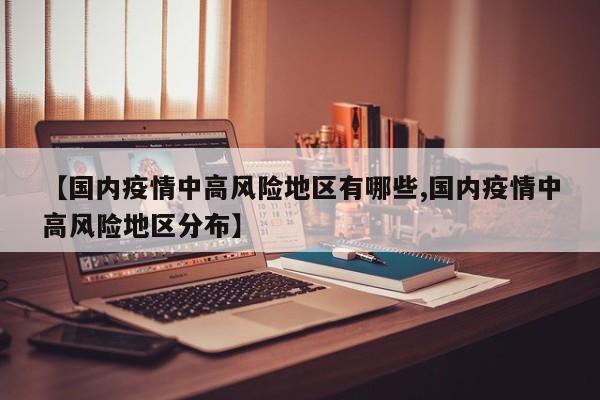 【国内疫情中高风险地区有哪些,国内疫情中高风险地区分布】