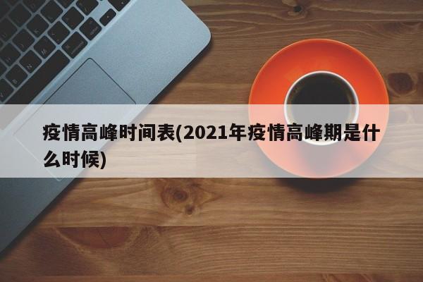 疫情高峰时间表(2021年疫情高峰期是什么时候)
