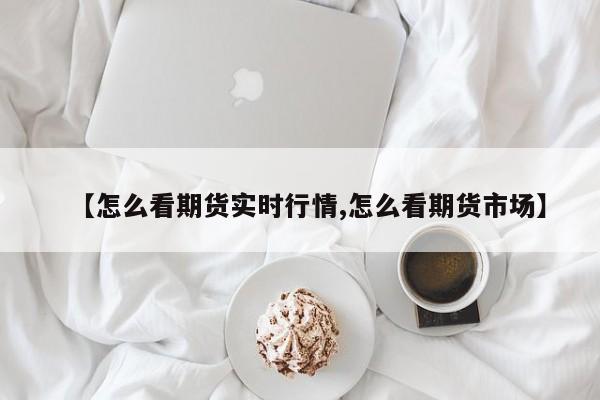 【怎么看期货实时行情,怎么看期货市场】