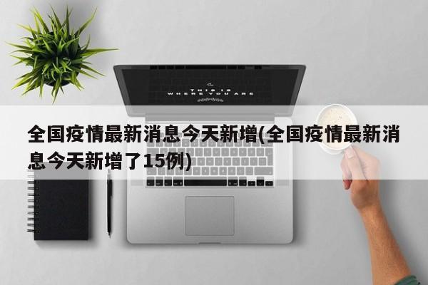 全国疫情最新消息今天新增(全国疫情最新消息今天新增了15例)