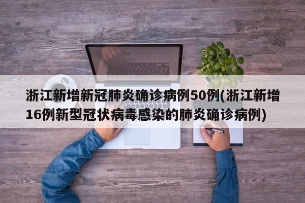 浙江新增新冠肺炎确诊病例50例(浙江新增16例新型冠状病毒感染的肺炎确诊病例)