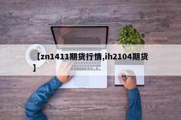 【zn1411期货行情,ih2104期货】