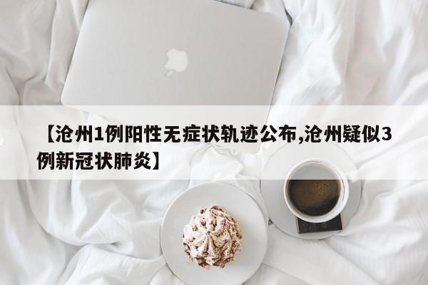 【沧州1例阳性无症状轨迹公布,沧州疑似3例新冠状肺炎】