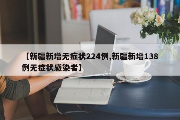 【新疆新增无症状224例,新疆新增138例无症状感染者】