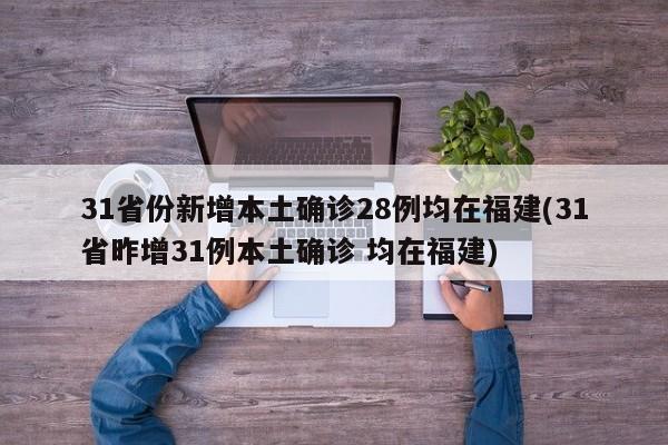 31省份新增本土确诊28例均在福建(31省昨增31例本土确诊 均在福建)