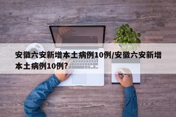 安徽六安新增本土病例10例/安徽六安新增本土病例10例?