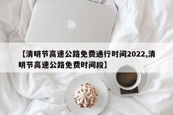 【清明节高速公路免费通行时间2022,清明节高速公路免费时间段】