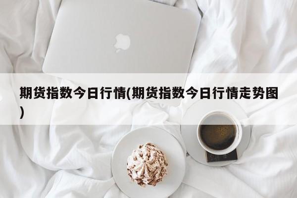 期货指数今日行情(期货指数今日行情走势图)