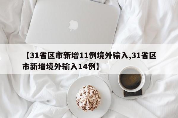 【31省区市新增11例境外输入,31省区市新增境外输入14例】