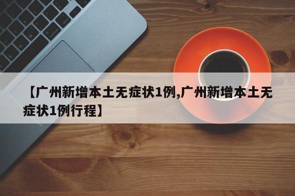 【广州新增本土无症状1例,广州新增本土无症状1例行程】