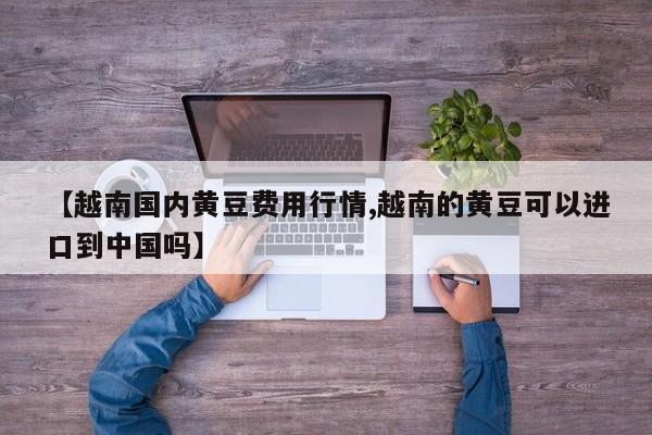 【越南国内黄豆费用行情,越南的黄豆可以进口到中国吗】