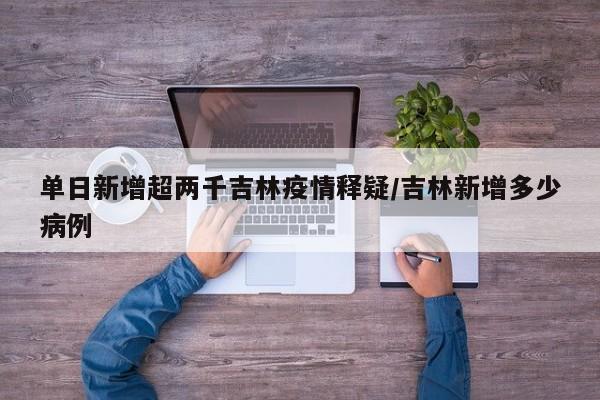 单日新增超两千吉林疫情释疑/吉林新增多少病例