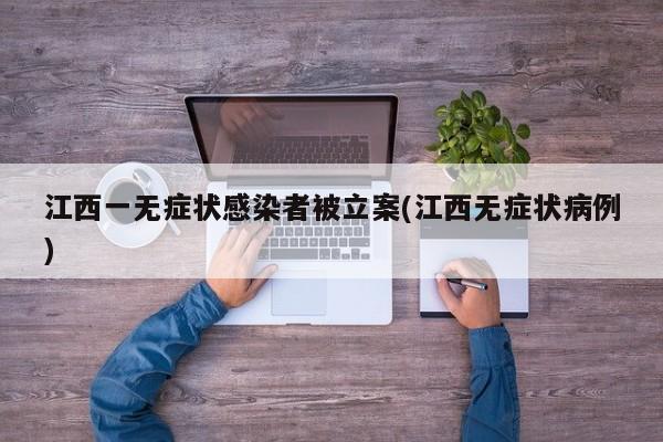 江西一无症状感染者被立案(江西无症状病例)