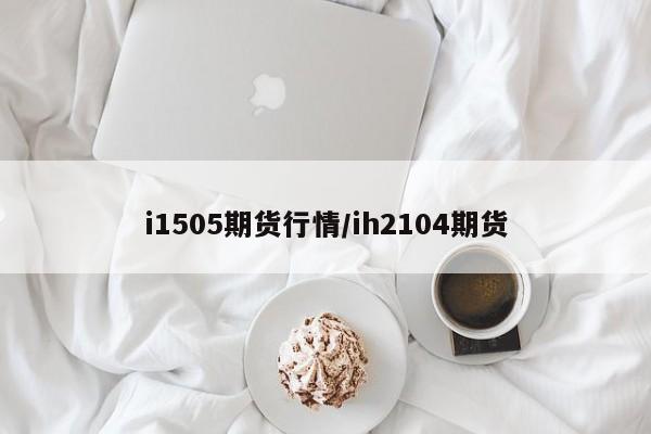 i1505期货行情/ih2104期货