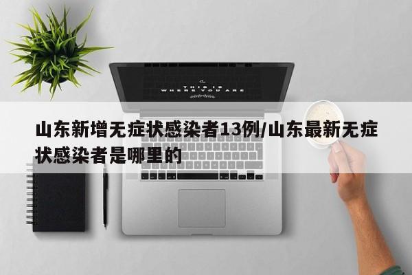 山东新增无症状感染者13例/山东最新无症状感染者是哪里的