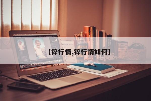 【锌行情,锌行情如何】